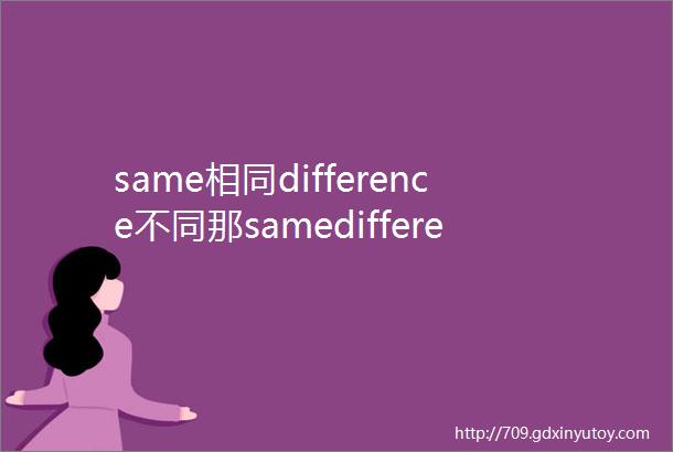 same相同difference不同那samedifference是什么意思呢