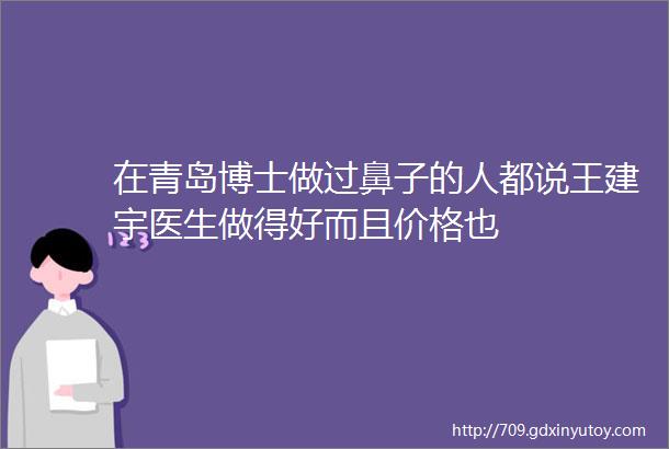 在青岛博士做过鼻子的人都说王建宇医生做得好而且价格也