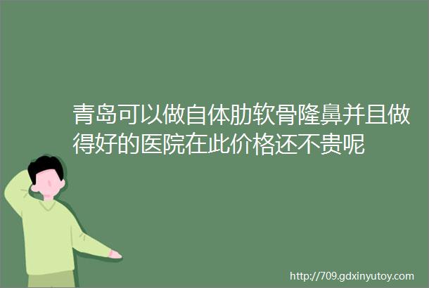 青岛可以做自体肋软骨隆鼻并且做得好的医院在此价格还不贵呢